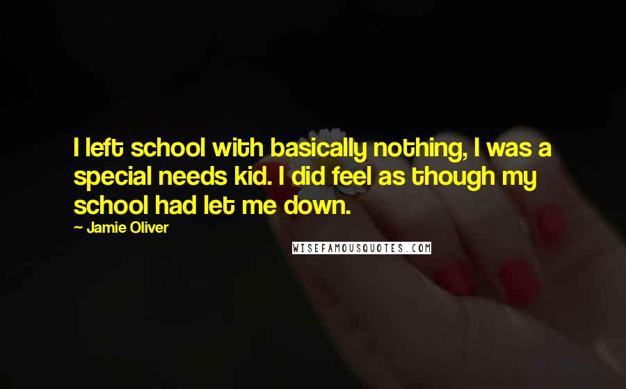 Jamie Oliver quotes: I left school with basically nothing, I was a special needs kid. I did feel as though my school had let me down.