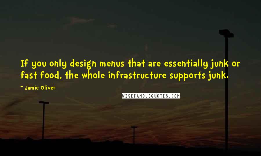 Jamie Oliver quotes: If you only design menus that are essentially junk or fast food, the whole infrastructure supports junk.