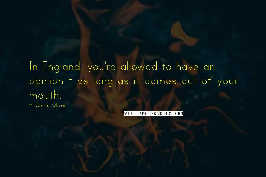 Jamie Oliver quotes: In England, you're allowed to have an opinion - as long as it comes out of your mouth.