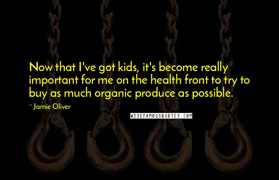 Jamie Oliver quotes: Now that I've got kids, it's become really important for me on the health front to try to buy as much organic produce as possible.