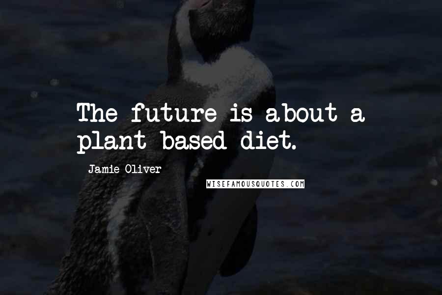 Jamie Oliver quotes: The future is about a plant-based diet.