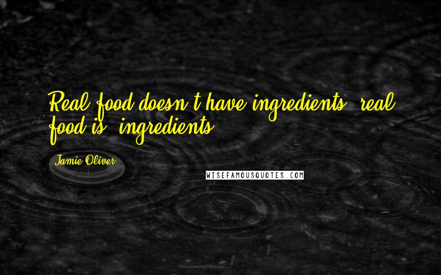 Jamie Oliver quotes: Real food doesn't have ingredients, real food is ingredients.