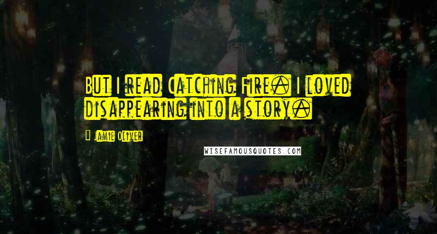 Jamie Oliver quotes: But I read Catching Fire. I loved disappearing into a story.