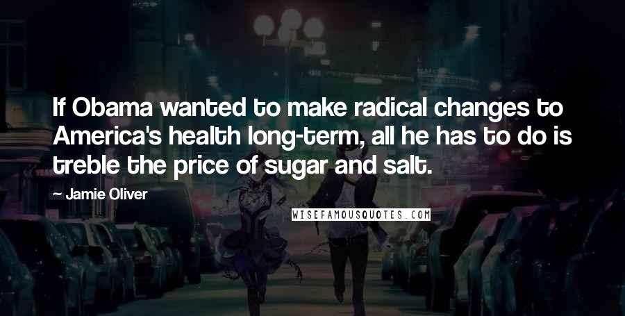 Jamie Oliver quotes: If Obama wanted to make radical changes to America's health long-term, all he has to do is treble the price of sugar and salt.