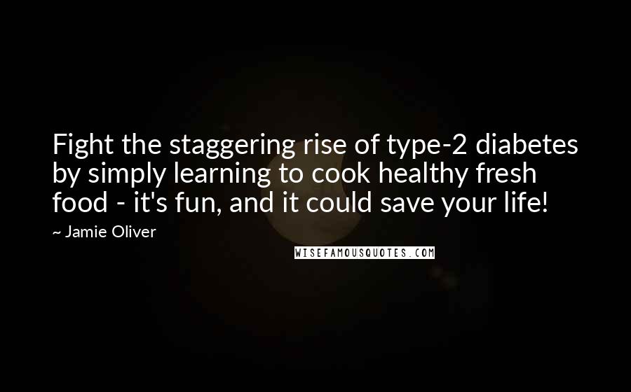 Jamie Oliver quotes: Fight the staggering rise of type-2 diabetes by simply learning to cook healthy fresh food - it's fun, and it could save your life!