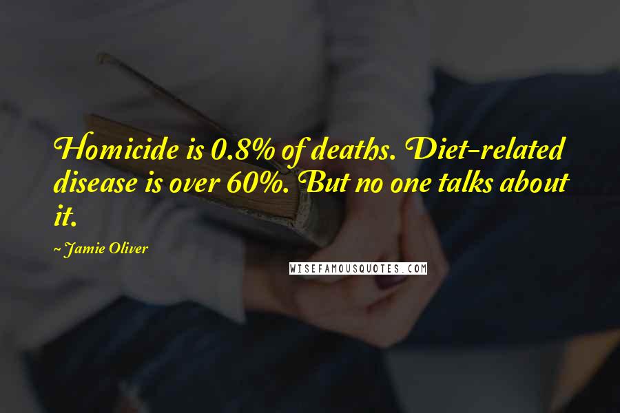 Jamie Oliver quotes: Homicide is 0.8% of deaths. Diet-related disease is over 60%. But no one talks about it.