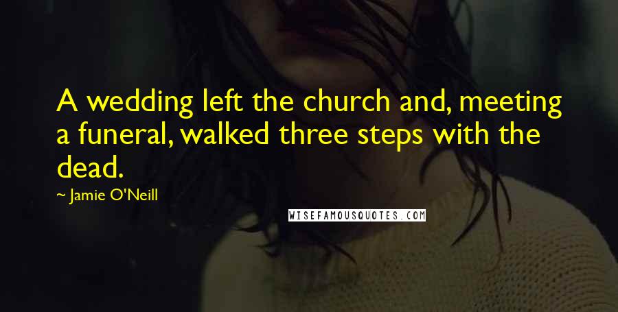 Jamie O'Neill quotes: A wedding left the church and, meeting a funeral, walked three steps with the dead.