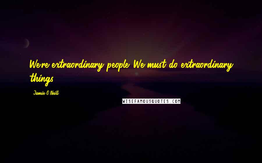 Jamie O'Neill quotes: We're extraordinary people. We must do extraordinary things.