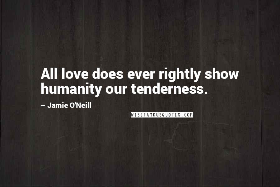 Jamie O'Neill quotes: All love does ever rightly show humanity our tenderness.