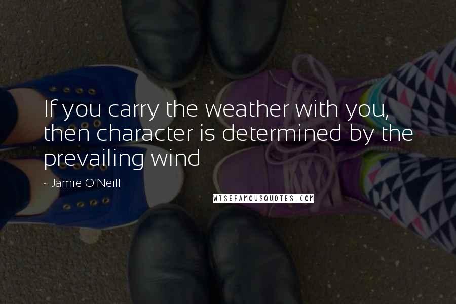 Jamie O'Neill quotes: If you carry the weather with you, then character is determined by the prevailing wind