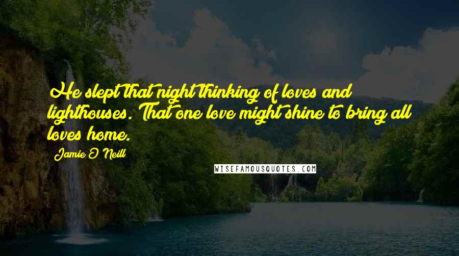 Jamie O'Neill quotes: He slept that night thinking of loves and lighthouses. That one love might shine to bring all loves home.