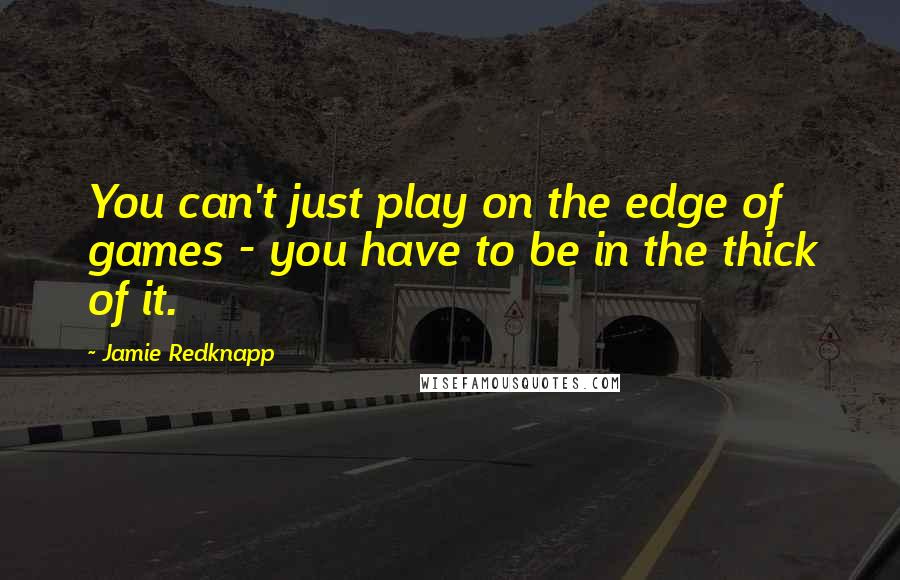 Jamie Redknapp quotes: You can't just play on the edge of games - you have to be in the thick of it.