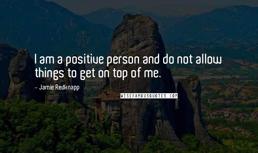 Jamie Redknapp quotes: I am a positive person and do not allow things to get on top of me.