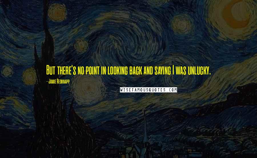Jamie Redknapp quotes: But there's no point in looking back and saying I was unlucky.
