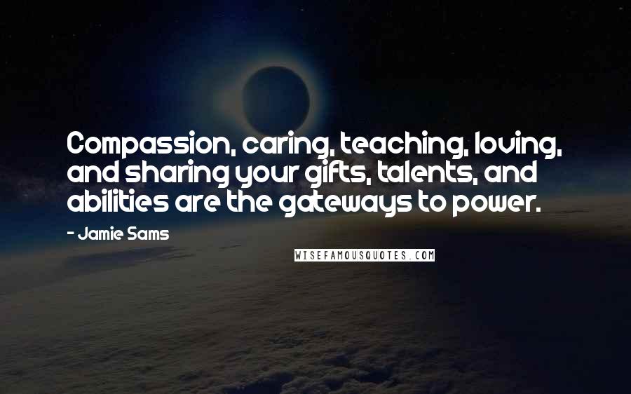 Jamie Sams quotes: Compassion, caring, teaching, loving, and sharing your gifts, talents, and abilities are the gateways to power.