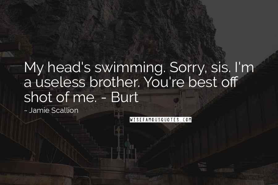Jamie Scallion quotes: My head's swimming. Sorry, sis. I'm a useless brother. You're best off shot of me. - Burt