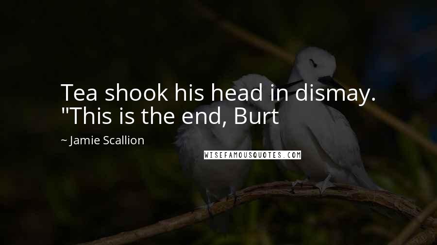 Jamie Scallion quotes: Tea shook his head in dismay. "This is the end, Burt