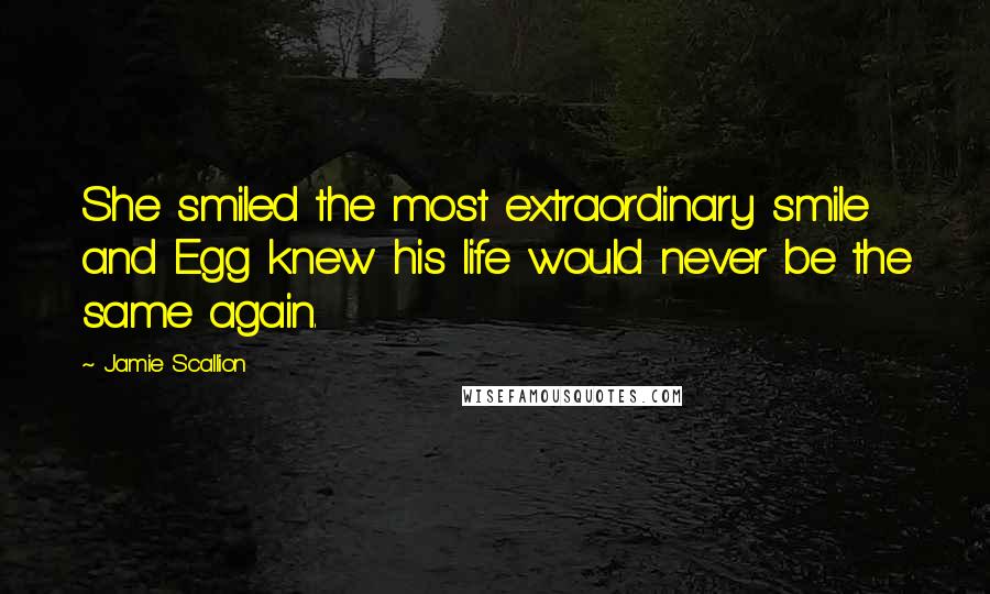 Jamie Scallion quotes: She smiled the most extraordinary smile and Egg knew his life would never be the same again.