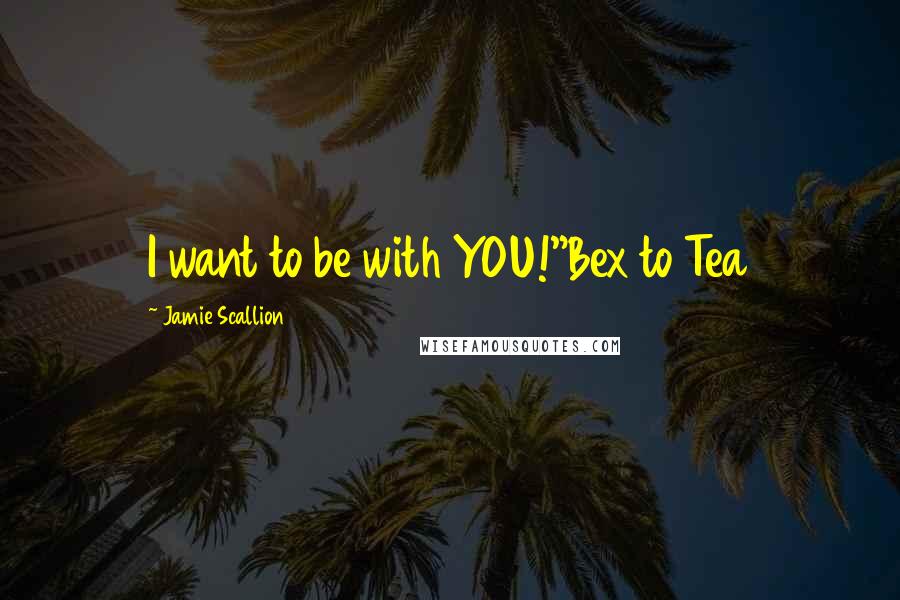 Jamie Scallion quotes: I want to be with YOU!"Bex to Tea