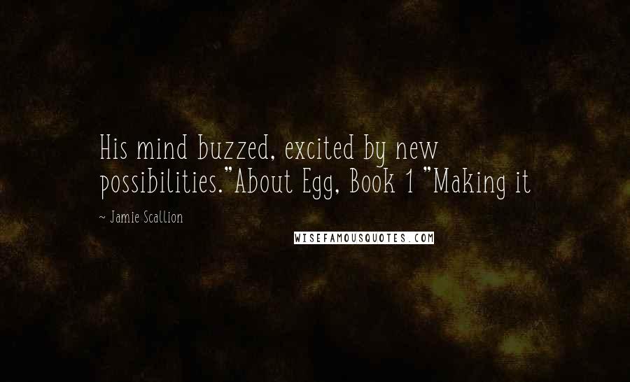 Jamie Scallion quotes: His mind buzzed, excited by new possibilities."About Egg, Book 1 "Making it