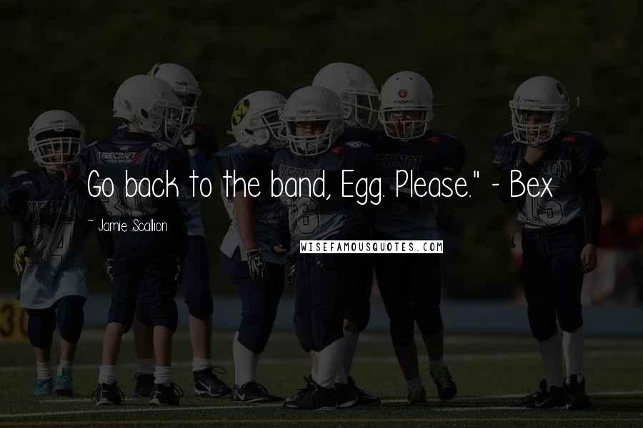 Jamie Scallion quotes: Go back to the band, Egg. Please." - Bex
