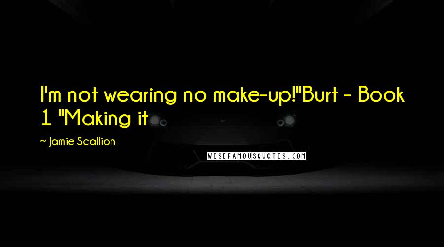 Jamie Scallion quotes: I'm not wearing no make-up!"Burt - Book 1 "Making it