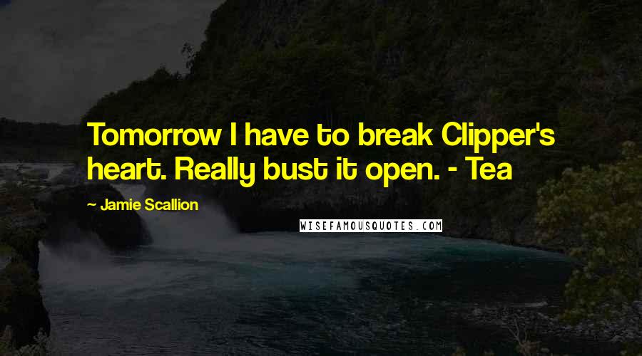 Jamie Scallion quotes: Tomorrow I have to break Clipper's heart. Really bust it open. - Tea