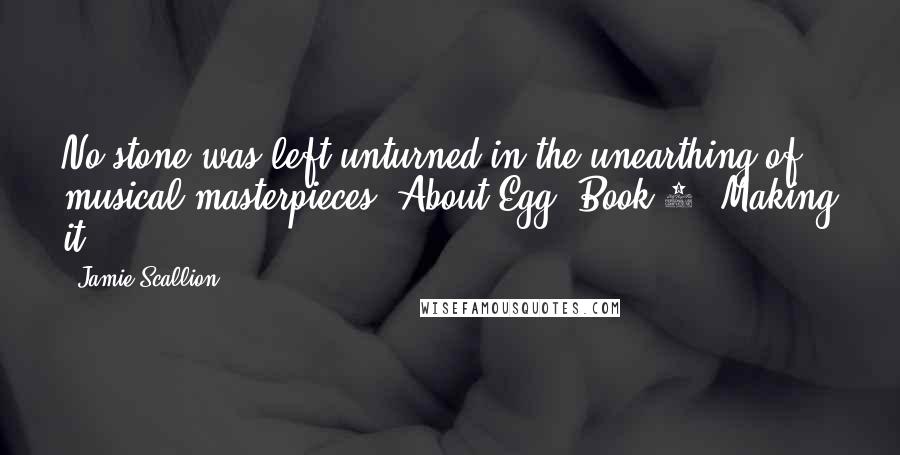 Jamie Scallion quotes: No stone was left unturned in the unearthing of musical masterpieces."About Egg, Book 1 "Making it