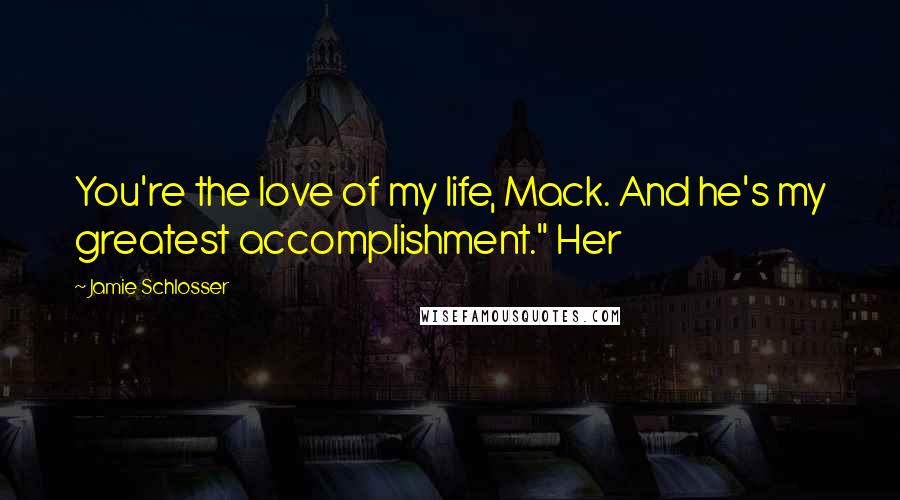 Jamie Schlosser quotes: You're the love of my life, Mack. And he's my greatest accomplishment." Her