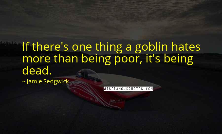 Jamie Sedgwick quotes: If there's one thing a goblin hates more than being poor, it's being dead.