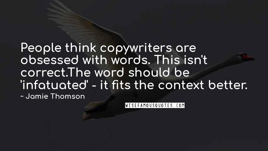 Jamie Thomson quotes: People think copywriters are obsessed with words. This isn't correct.The word should be 'infatuated' - it fits the context better. Jamie Thomson quotes: People think copywriters are obsessed with words. This isn't correct.The word should be 'infatuated' - it fits the context better.