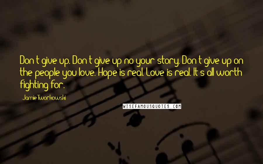 Jamie Tworkowski quotes: Don't give up. Don't give up no your story. Don't give up on the people you love. Hope is real. Love is real. It's all worth fighting for.