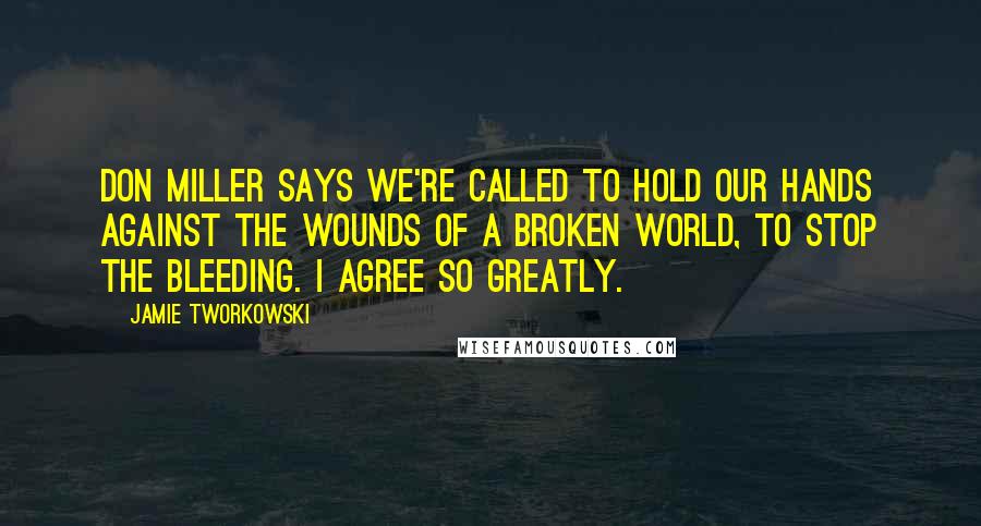 Jamie Tworkowski quotes: Don Miller says we're called to hold our hands against the wounds of a broken world, to stop the bleeding. i agree so greatly.