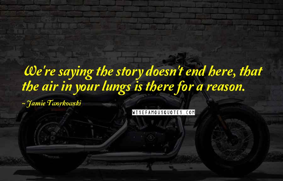 Jamie Tworkowski quotes: We're saying the story doesn't end here, that the air in your lungs is there for a reason.