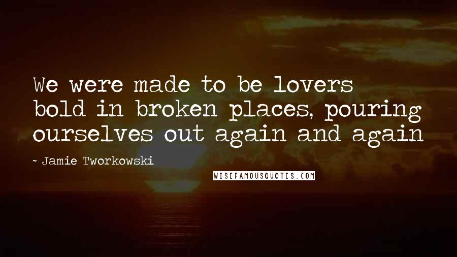 Jamie Tworkowski quotes: We were made to be lovers bold in broken places, pouring ourselves out again and again
