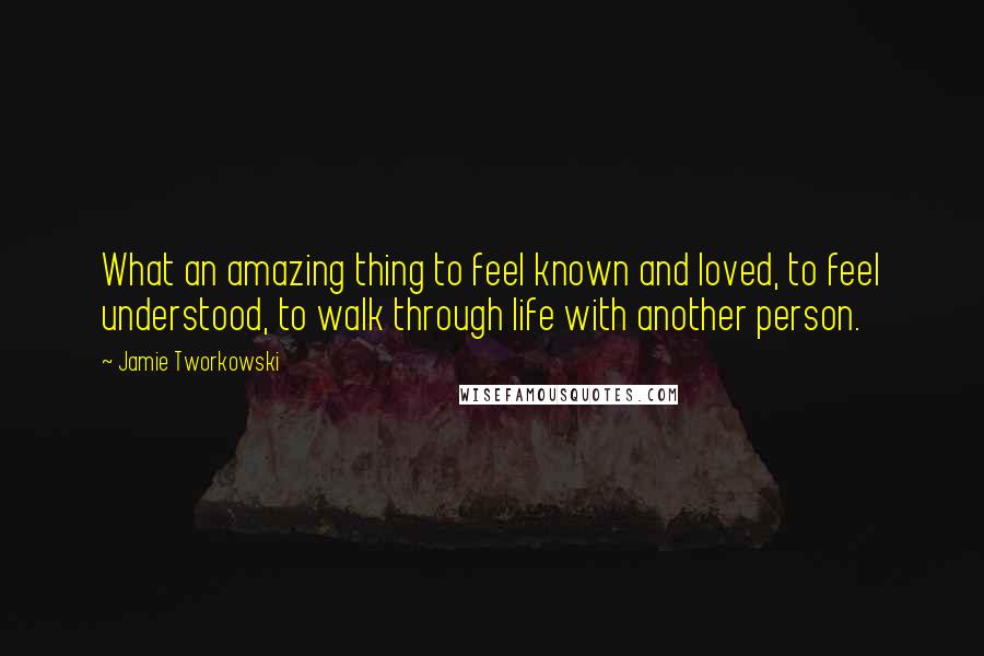 Jamie Tworkowski quotes: What an amazing thing to feel known and loved, to feel understood, to walk through life with another person.