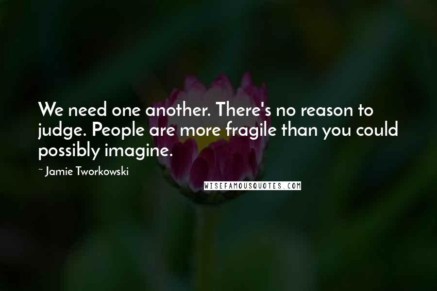 Jamie Tworkowski quotes: We need one another. There's no reason to judge. People are more fragile than you could possibly imagine.