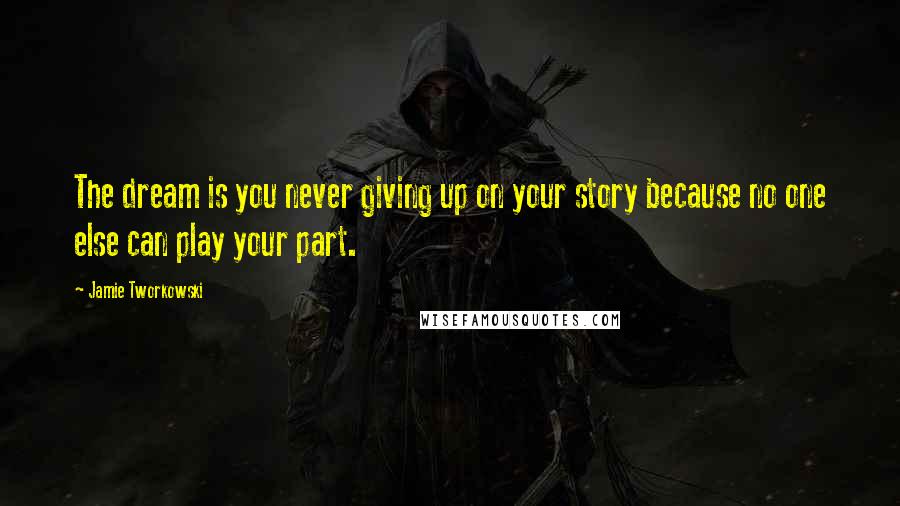 Jamie Tworkowski quotes: The dream is you never giving up on your story because no one else can play your part.