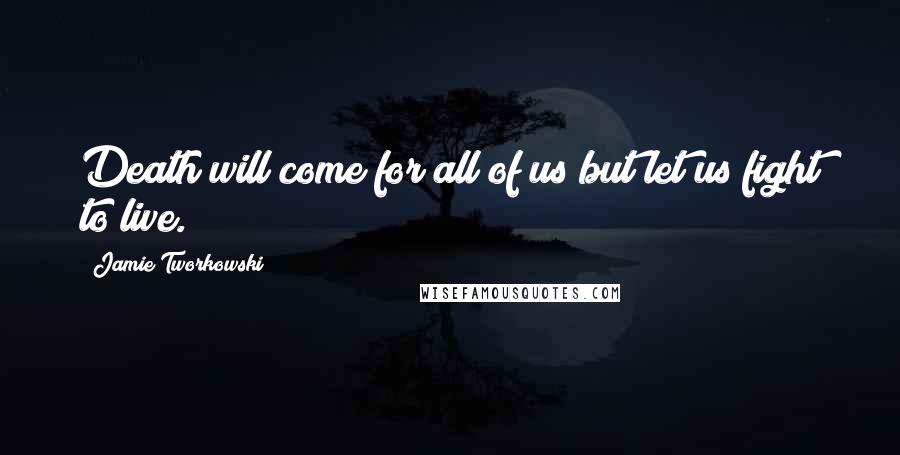 Jamie Tworkowski quotes: Death will come for all of us but let us fight to live.