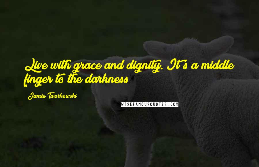 Jamie Tworkowski quotes: Live with grace and dignity. It's a middle finger to the darkness