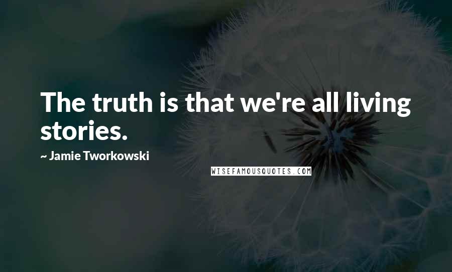 Jamie Tworkowski quotes: The truth is that we're all living stories.