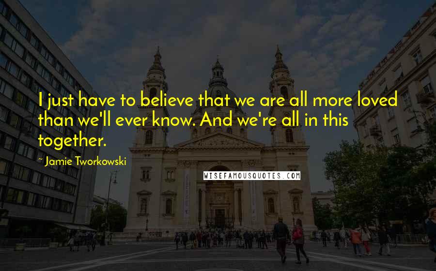 Jamie Tworkowski quotes: I just have to believe that we are all more loved than we'll ever know. And we're all in this together.