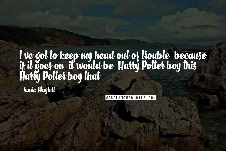 Jamie Waylett quotes: I've got to keep my head out of trouble, because if it goes on, it would be 'Harry Potter boy this, Harry Potter boy that.'