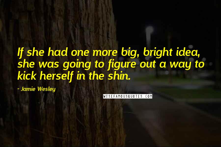Jamie Wesley quotes: If she had one more big, bright idea, she was going to figure out a way to kick herself in the shin.