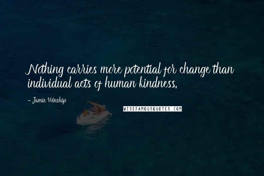 Jamie Winship quotes: Nothing carries more potential for change than individual acts of human kindness.