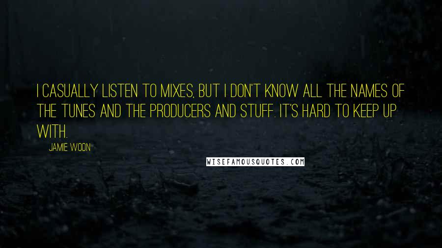 Jamie Woon quotes: I casually listen to mixes, but I don't know all the names of the tunes and the producers and stuff. It's hard to keep up with.