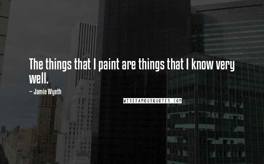 Jamie Wyeth quotes: The things that I paint are things that I know very well.