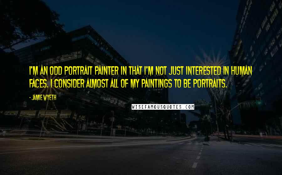 Jamie Wyeth quotes: I'm an odd portrait painter in that I'm not just interested in human faces. I consider almost all of my paintings to be portraits.