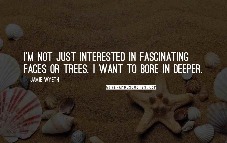 Jamie Wyeth quotes: I'm not just interested in fascinating faces or trees. I want to bore in deeper.