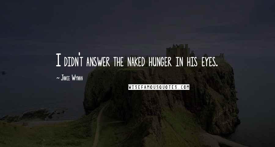 Jamie Wyman quotes: I didn't answer the naked hunger in his eyes.